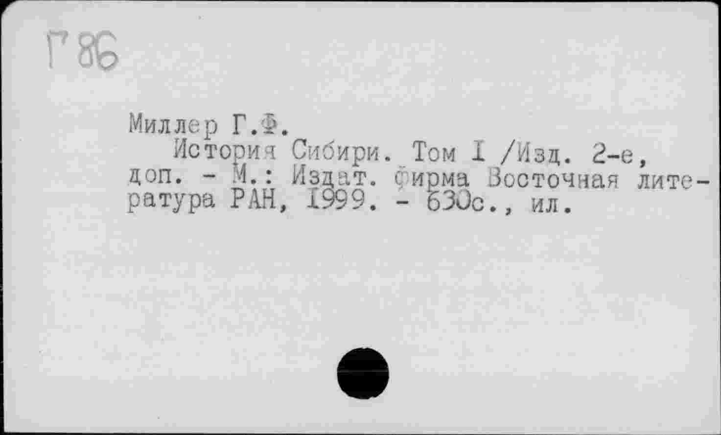 ﻿Миллер Г.Ф.
История Сибири. Том I /Изд. 2-е, доп. - М. : Издат. фирма Восточная литература РАН, 1999. - 630с., ил.